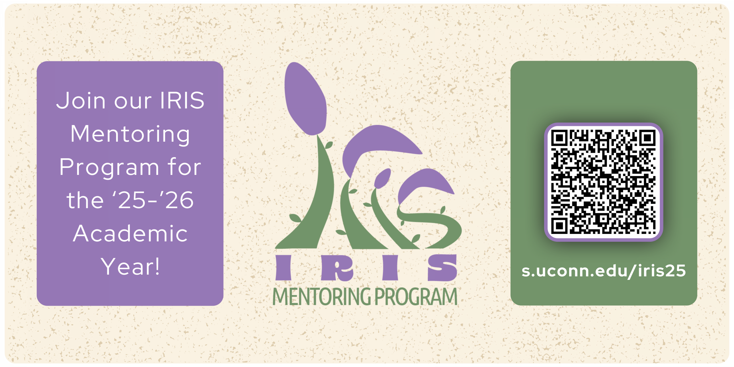 IRIS Mentoring Program Logo centered next to text. Text says, "Join our IRIS Mentoring Program for the ‘25-’26 Academic Year!" A link to the form is featured. Link is as follows: s.uconn.edu/iris25